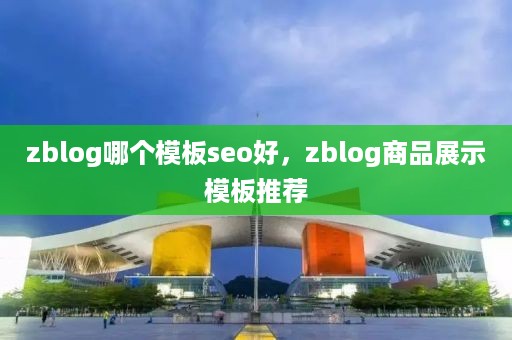 zblog哪个模板seo好，zblog商品展示模板推荐