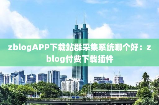 zblogAPP下载站群采集系统哪个好：zblog付费下载插件