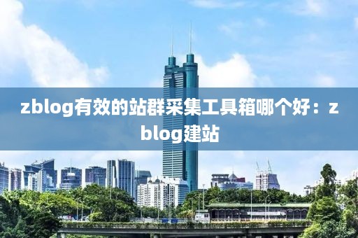 zblog有效的站群采集工具箱哪个好：zblog建站