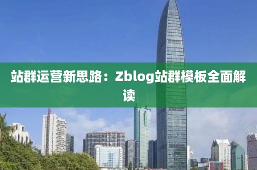 站群运营新思路：Zblog站群模板全面解读