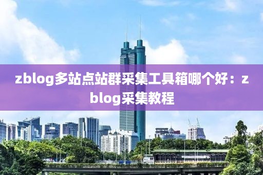 zblog多站点站群采集工具箱哪个好：zblog采集教程