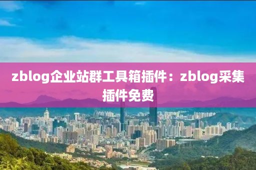 zblog企业站群工具箱插件：zblog采集插件免费