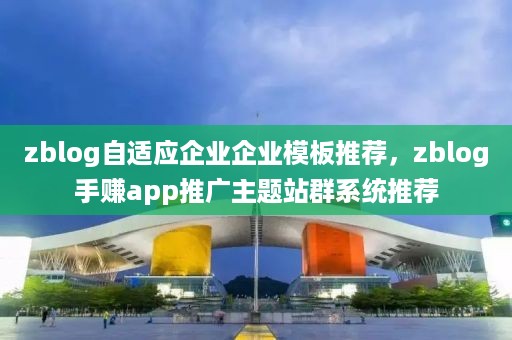 zblog自适应企业企业模板推荐，zblog手赚app推广主题站群系统推荐