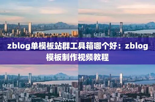 zblog单模板站群工具箱哪个好：zblog模板制作视频教程