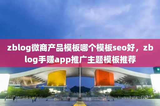 zblog微商产品模板哪个模板seo好，zblog手赚app推广主题模板推荐