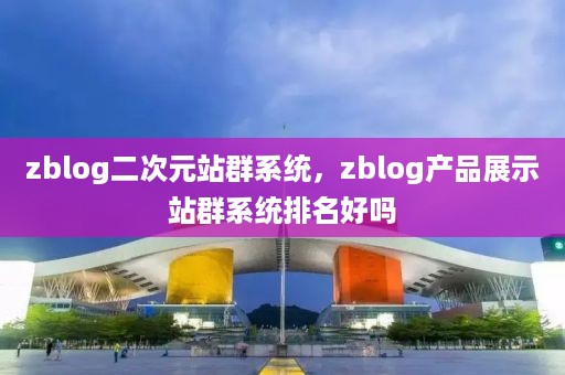 zblog二次元站群系统，zblog产品展示站群系统排名好吗