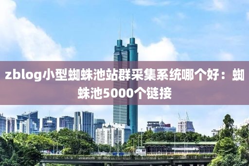 zblog小型蜘蛛池站群采集系统哪个好：蜘蛛池5000个链接