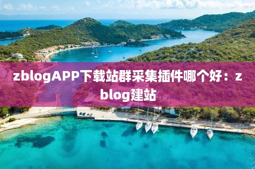 zblogAPP下载站群采集插件哪个好：zblog建站