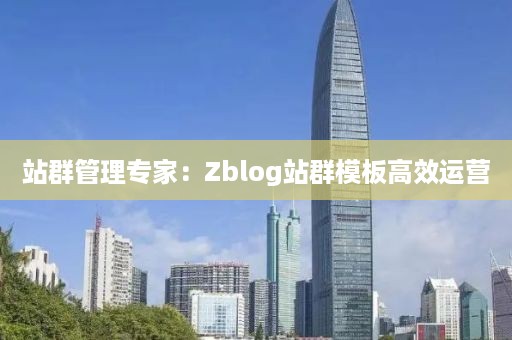 站群管理专家：Zblog站群模板高效运营