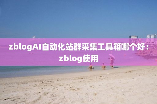 zblogAI自动化站群采集工具箱哪个好：zblog使用