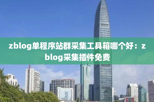 zblog单程序站群采集工具箱哪个好：zblog采集插件免费