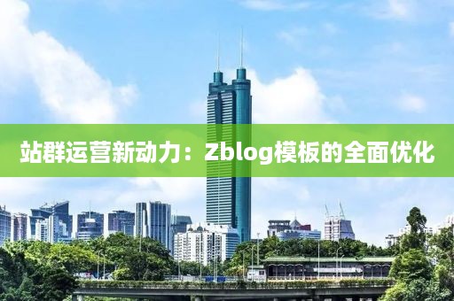 站群运营新动力：Zblog模板的全面优化