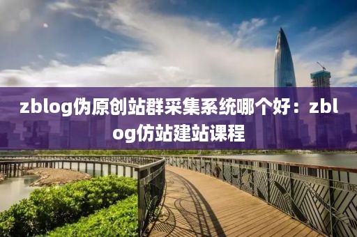 zblog伪原创站群采集系统哪个好：zblog仿站建站课程