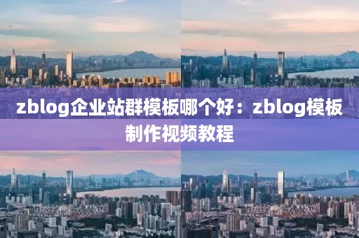 zblog企业站群模板哪个好：zblog模板制作视频教程