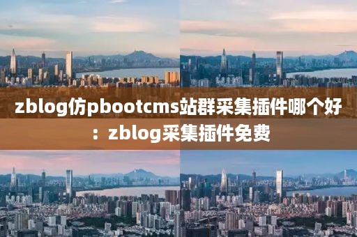 zblog仿pbootcms站群采集插件哪个好：zblog采集插件免费