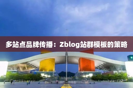 多站点品牌传播：Zblog站群模板的策略