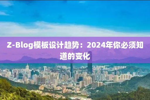 Z-Blog模板设计趋势：2024年你必须知道的变化