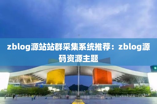 zblog源站站群采集系统推荐：zblog源码资源主题