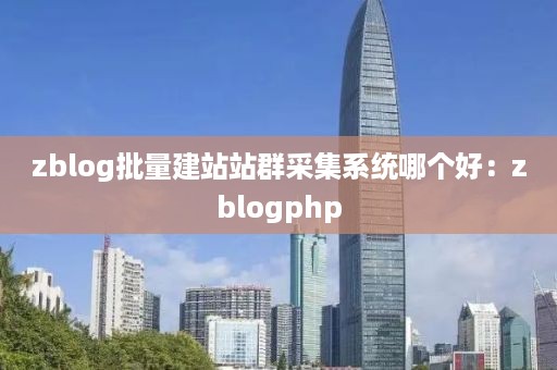 zblog批量建站站群采集系统哪个好：zblogphp